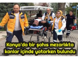 Konyada bir şahıs mezarlıkta kanlar içinde yatarken bulundu