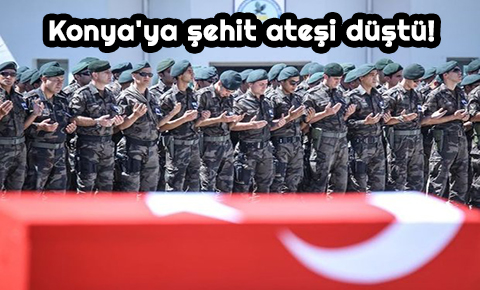 Konyaya şehit ateşi düştü!