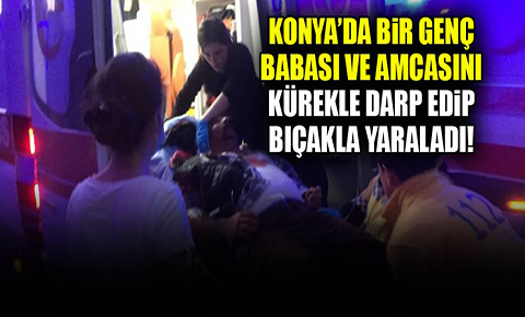 Konya’da bir genç amca ve babasını kürekle darp edip, bıçakla yaraladı