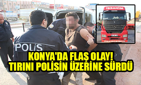 Konyada flaş olay! Tırını polisin üzerine sürdü