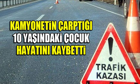 Kamyonetin çarptığı 10 yaşındaki çocuk hayatını kaybetti