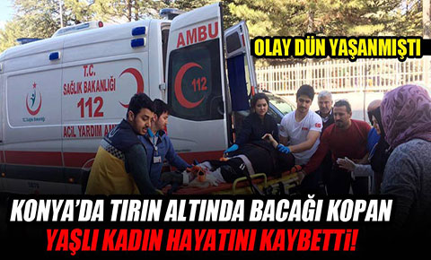Tırın altında kalarak bacağı kopan yaşlı kadın hayatını kaybetti