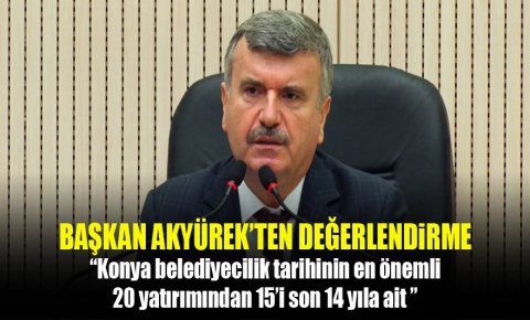 Tahir Akyürek: Konya belediyecilik tarihinin en önemli 20 yatırımından 15’i son 14 yıla ait