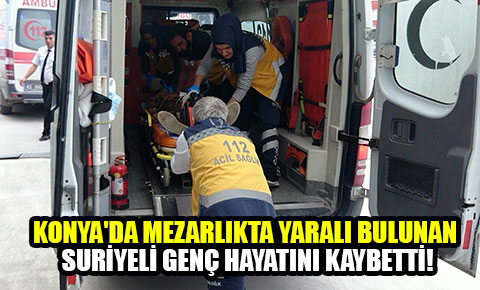 Konyada mezarlıkta yaralı bulunan Suriyeli genç hastanede öldü