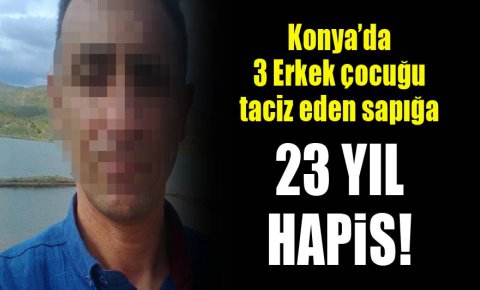 Konyada 3 erkek çocuğu taciz eden sapığa 23 yıl hapis