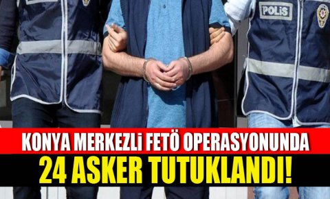 Konya merkezli FETÖ operasyonunda 24 asker tutuklandı