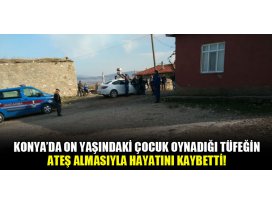 Konyada on yaşındaki çocuk oynadığı tüfeğin ateş almasıyla hayatını kaybetti!