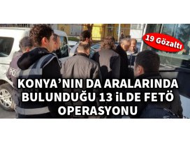 Konyanın da aralarında bulunduğu 13 ilde FETÖ operasyonu