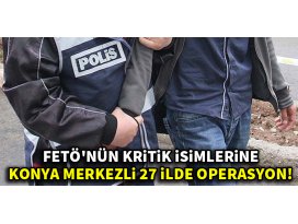 FETÖnün kritik isimlerine Konya merkezli 27 ilde operasyon!