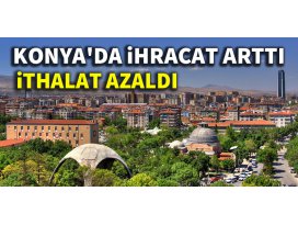 Konyada ihracat arttı, ithalat azaldı