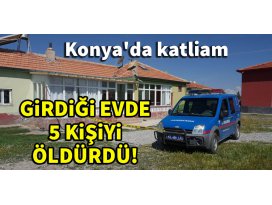 Konyada katliam! Girdiği evde 5 kişiyi öldürdü