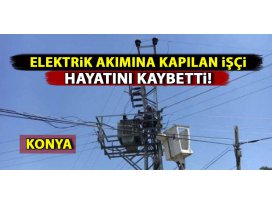Konyada elektrik akımına kapılan işçi hayatını kaybetti