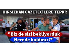 Hırsızdan gazetecilere Biz de sizi bekliyorduk. Nerede kaldınız?