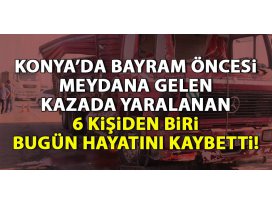 Konyadaki kazada yaralananlardan biri hayatını kaybetti!