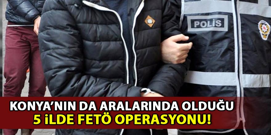 Konyanın da aralarında bulunduğu 5 ilde FETÖ operasyonu