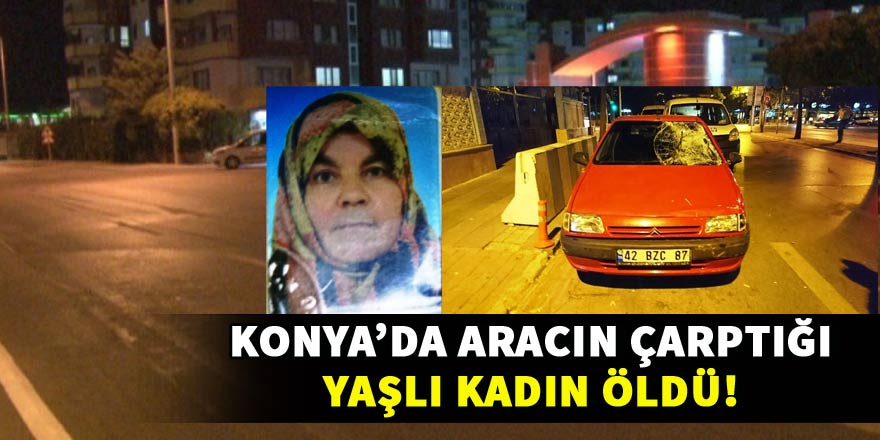 Konya’da aracın çarptığı yaşlı kadın öldü!