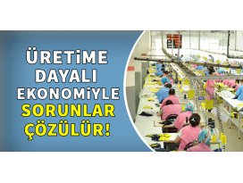 Üretime dayalı ekonomiyle sorunlar çözülür!