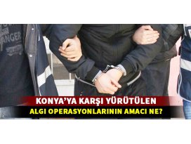 Konyaya karşı yürütülen algı operasyonlarının amacı ne