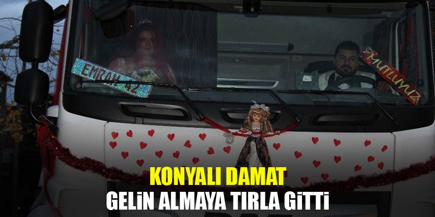 Konyalı damat, gelin almaya tırla gitti