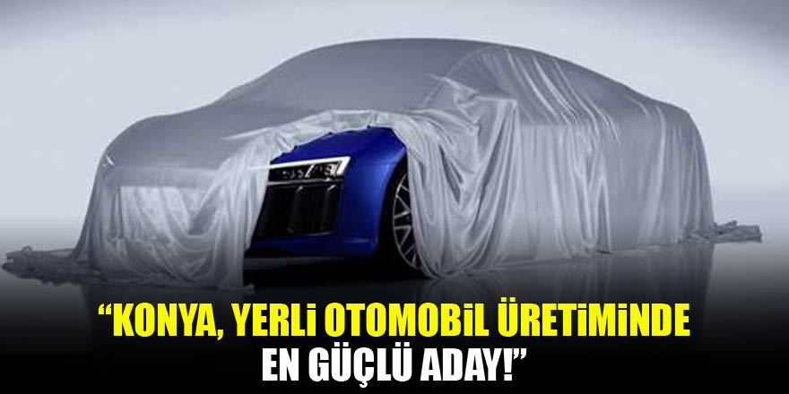 Konya, yerli otomobil üretiminde en güçlü aday