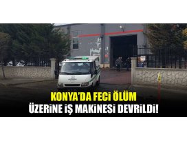 Konyada feci ölüm: Üzerine iş makinesi devrildi!