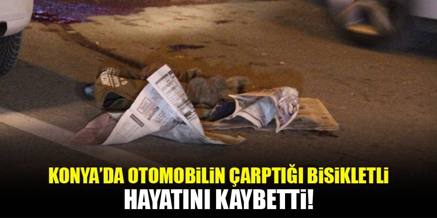 Konya’da Otomobilin çarptığı bisikletli hayatını kaybetti