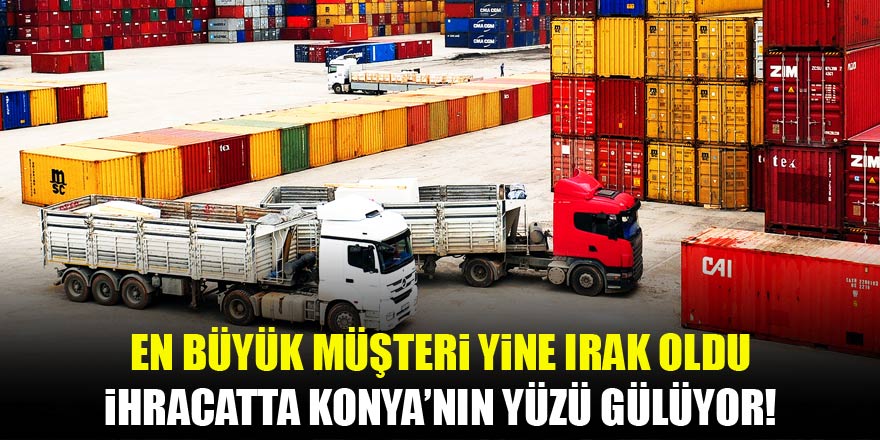 En büyük müşteri yine Irak oldu! Konyanın ihracatta yüzü güldü