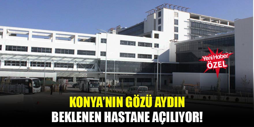 Konya’nın gözü aydın! Beklenen hastane açılıyor