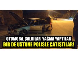 Otomobil çaldılar, yağma yaptılar, bir de üstüne polisle çatıştılar!