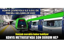 Konya çevre yolu ve metro yatırımlarında son durum ne?