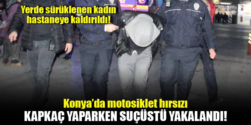 Konyada motosiklet çalan hırsız kapkaç yaparken yakalandı