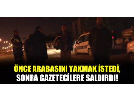 Önce arabasını yakmak istedi, sonra gazetecilere saldırdı!