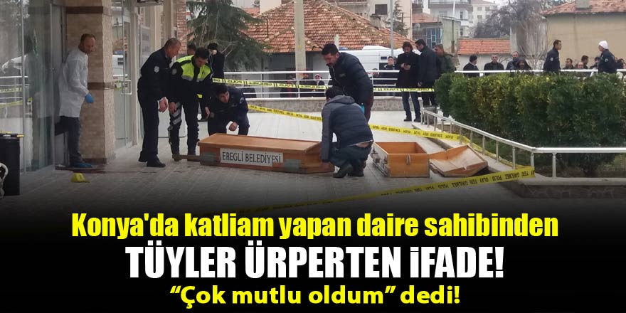 Konyada katliam yapan daire sahibinden tüyler ürperten ifade: Çok mutlu oldum