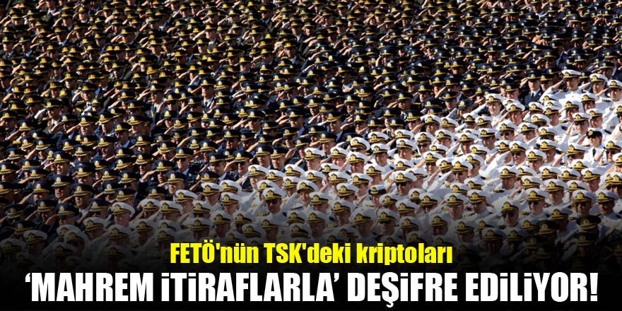 FETÖnün TSKdeki kriptoları mahrem itiraflarla deşifre ediliyor