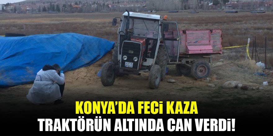 Konyada traktörün altında kalan çiftçi öldü