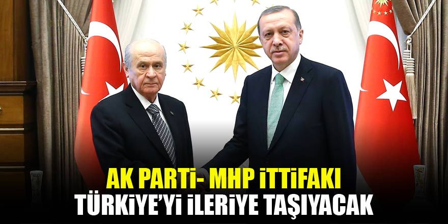 Ak Parti-MHP ittifakı Türkiyeyi ileriye taşıyacak