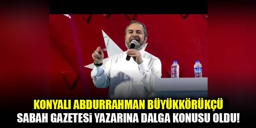 Konyalı Büyükkörükçü Hoca Sabah Gazetesi Yazarı Tunaya dalga konusu oldu