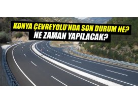 Konya Çevre Yolunda son durum ne? Ne zaman yapılacak?