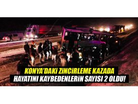 Konyadaki zincirleme trafik kazasında hayatını kaybedenlerin sayısı 2 oldu!