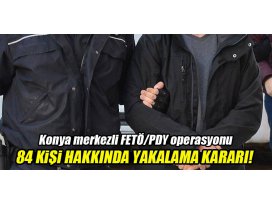 Konya merkezli FETÖ/PDY operasyonu: 84 kişi hakkında yakalama kararı